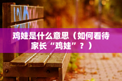 ​鸡娃是什么意思（如何看待家长“鸡娃”？）