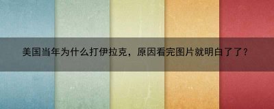 ​美国当年为什么打伊拉克，原因看完图片就明白了了？(美国当年为啥打伊拉克)