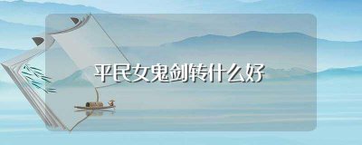 ​平民女鬼剑转什么好(了解不同的职业)