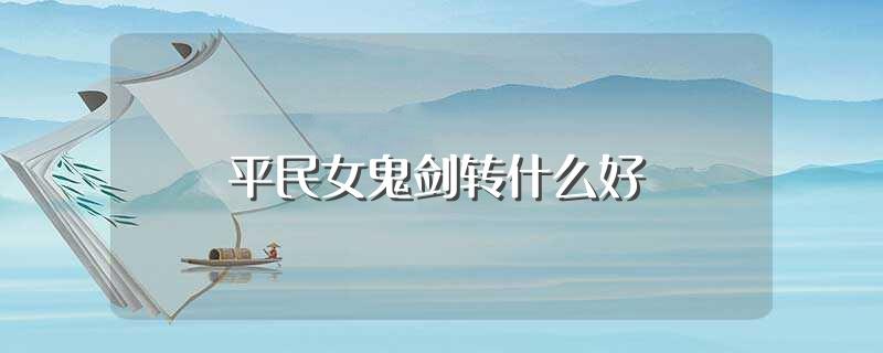 平民女鬼剑转什么好(了解不同的职业)