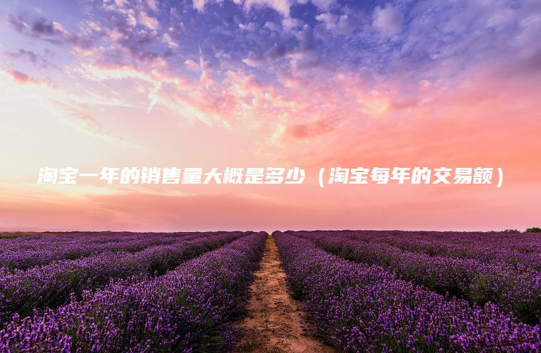 淘宝一年的销售量大概是多少(淘宝每年的交易额)