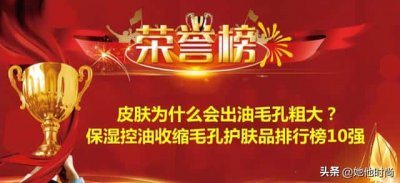 ​毛孔粗大怎么办怎么收缩毛孔用什么化妆品（收缩毛孔护肤品排行榜10强）