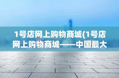 ​1号店网上购物商城(1号店网上购物商城——中国最大的综合性电商平台)