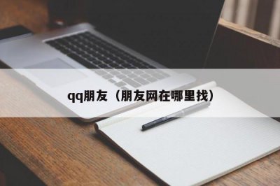 ​qq朋友（朋友网在哪里找）