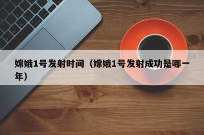 ​嫦娥1号发射时间（嫦娥1号发射成功是哪一年）