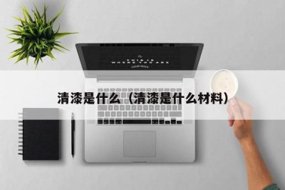 ​清漆是什么（清漆是什么材料）