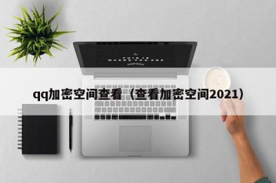 ​qq加密空间查看（查看加密空间2021）