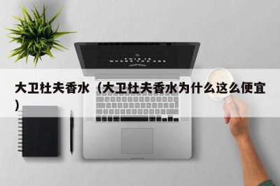 ​大卫杜夫香水（大卫杜夫香水为什么这么便宜）
