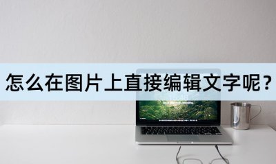 ​怎么在图片上面加字（怎么在图片上直接编辑文字呢？一分钟快速学会）