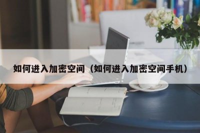 ​如何进入加密空间（如何进入加密空间手机）