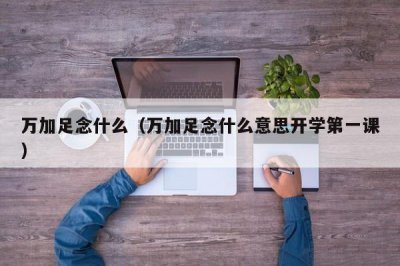 ​万加足念什么（万加足念什么意思开学第一课）
