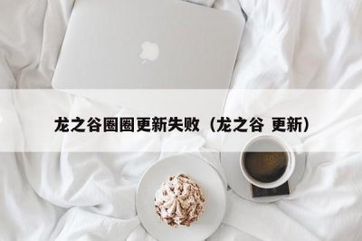 ​龙之谷圈圈更新失败（龙之谷 更新）