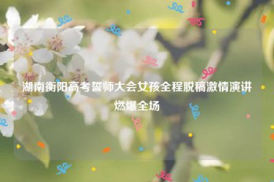 ​湖南衡阳高考誓师大会女孩全程脱稿激情演讲燃爆全场