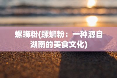 ​螺蛳粉(螺蛳粉：一种源自湖南的美食文化)_1