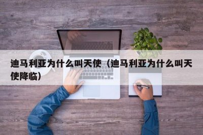​迪马利亚为什么叫天使（迪马利亚为什么叫天使降临）