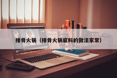 ​排骨火锅（排骨火锅底料的做法家常）