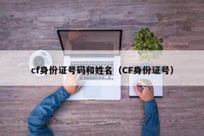 ​cf身份证号码和姓名（CF身份证号）