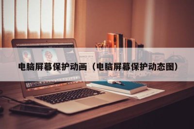 ​电脑屏幕保护动画（电脑屏幕保护动态图）