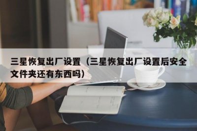 ​三星恢复出厂设置（三星恢复出厂设置后安全文件夹还有东西吗）