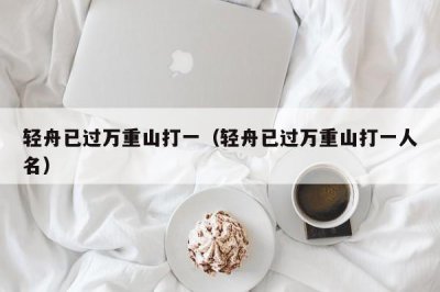 ​轻舟已过万重山打一（轻舟已过万重山打一人名）