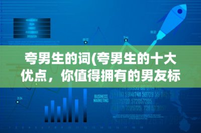 ​夸男生的词(夸男生的十大优点，你值得拥有的男友标准)