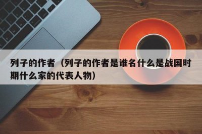 ​列子的作者（列子的作者是谁名什么是战国时期什么家的代表人物）