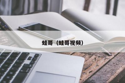 ​蛙哥（蛙哥视频）