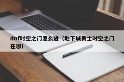 ​dnf时空之门怎么进（地下城勇士时空之门在哪）