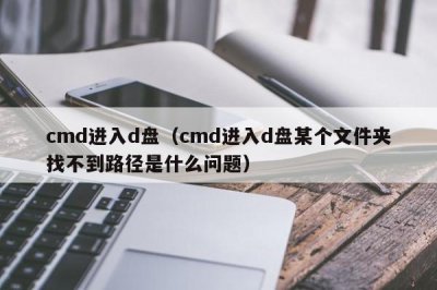 ​cmd进入d盘（cmd进入d盘某个文件夹找不到路径是什么问题）