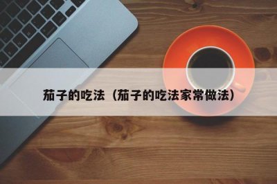 ​茄子的吃法（茄子的吃法家常做法）