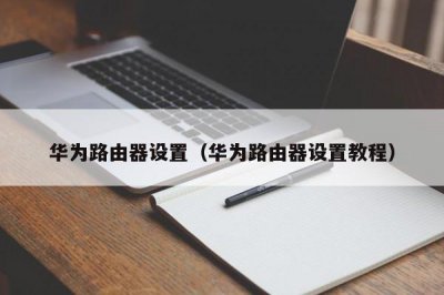 ​华为路由器设置（华为路由器设置教程）