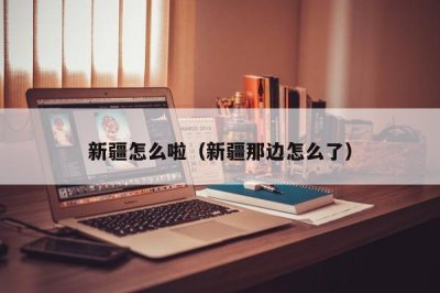 ​新疆怎么啦（新疆那边怎么了）