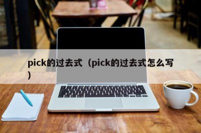 ​pick的过去式（pick的过去式怎么写）