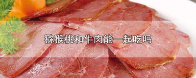 ​猕猴桃跟牛肉能一起吃吗 猕猴桃跟牛肉可以一起吃吗
