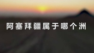 ​阿塞拜疆属于哪一个洲 阿塞拜疆属于什么地区