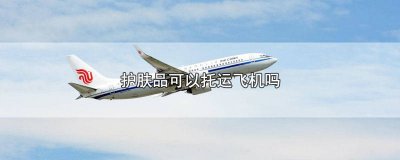 ​护肤品可以飞机托运吗? 坐飞机护肤品可以托运嘛
