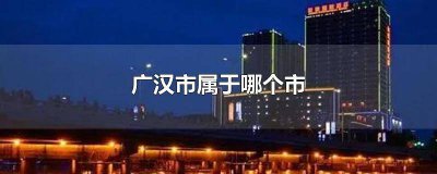 ​广汉市属于什么市 广汉是属于哪个市
