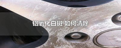 ​铝件表面白斑怎么处理掉 铝件表面白斑怎么处理干净