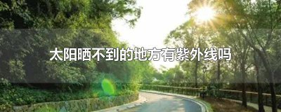 ​没有太阳晒的地方有紫外线吗 夏天太阳晒不到的地方有紫外线吗?