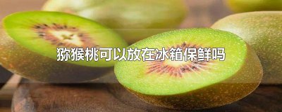 ​猕猴桃放冰箱保存好吗 猕猴桃能否放冰箱保存