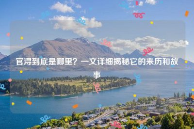 ​官浔到底是哪里？一文详细揭秘它的来历和故事