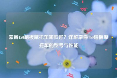 ​豪爵150踏板摩托车哪款好？详解豪爵150踏板摩托车的型号与性能