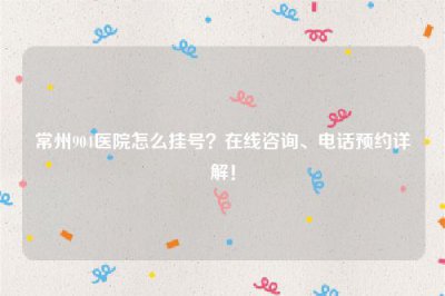 ​常州904医院怎么挂号？在线咨询、电话预约详解！