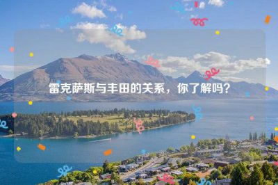 ​雷克萨斯与丰田的关系，你了解吗？