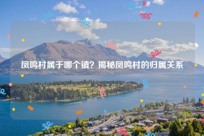 ​凤鸣村属于哪个镇？揭秘凤鸣村的归属关系