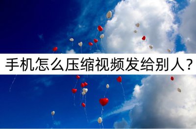 ​手机怎么压缩视频发给别人？不妨试试这种方法