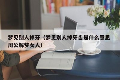 ​梦见别人掉牙（梦见别人掉牙齿是什么意思 周公解梦女人）