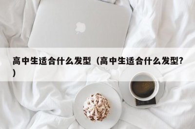 ​高中生适合什么发型（高中生适合什么发型?）