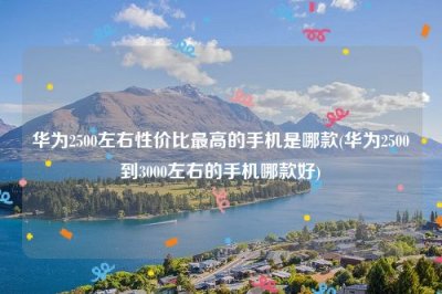 ​华为2500左右性价比最高的手机是哪款(华为2500到3000左右的手机哪款好)