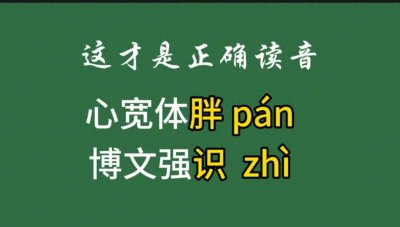​这才是正确读音：心宽体 胖pán 博闻强 识zhì